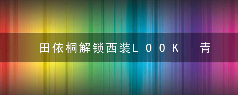 田依桐解锁西装LOOK 青春灵动帅气满分